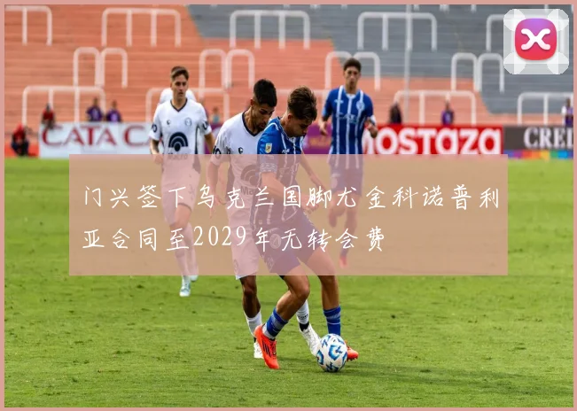 门兴签下乌克兰国脚尤金科诺普利亚合同至2029年无转会费