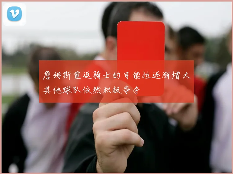 詹姆斯重返骑士的可能性逐渐增大其他球队依然积极争夺