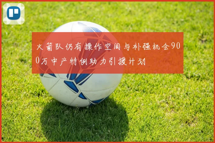 火箭队仍有操作空间与补强机会900万中产特例助力引援计划