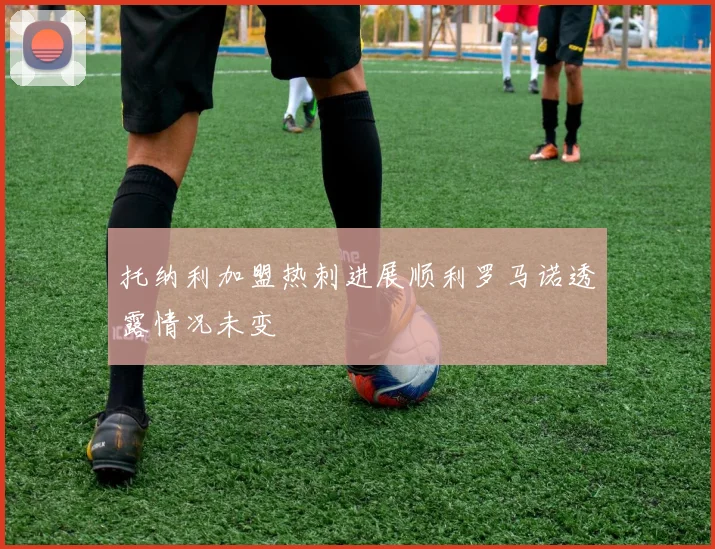 托纳利加盟热刺进展顺利罗马诺透露情况未变