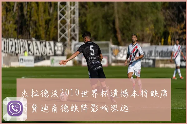 杰拉德谈2010世界杯遗憾本特缺席与费迪南德缺阵影响深远