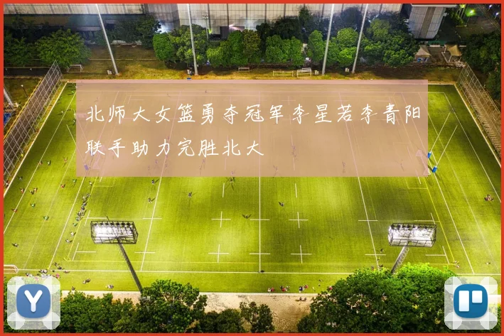 北师大女篮勇夺冠军李星若李青阳联手助力完胜北大