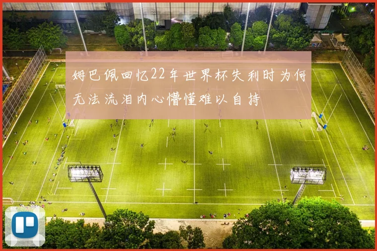 姆巴佩回忆22年世界杯失利时为何无法流泪内心懵懂难以自持