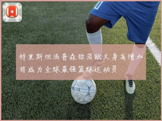 特里斯坦汤普森称若欧文身高增加将成为全球最强篮球运动员