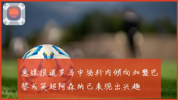 意媒报道罗马中场科内倾向加盟巴黎或英超阿森纳已表现出兴趣