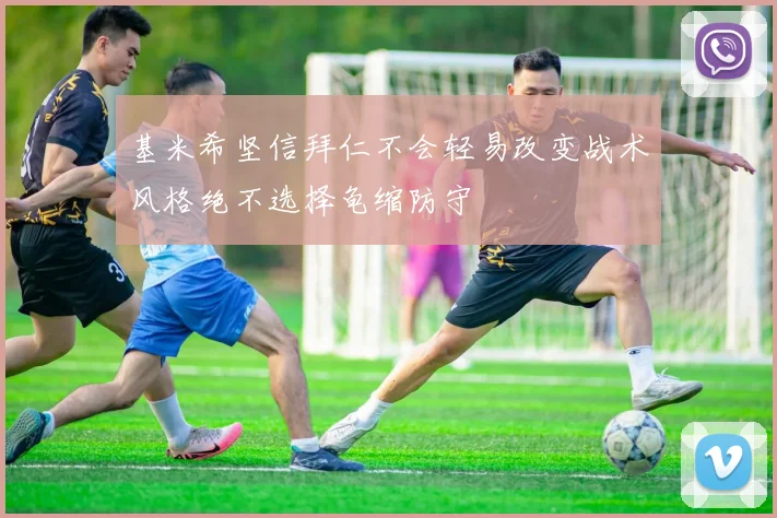 基米希坚信拜仁不会轻易改变战术风格绝不选择龟缩防守