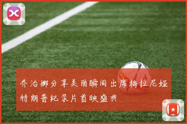 乔治娜分享美丽瞬间出席梅拉尼娅特朗普纪录片首映盛典