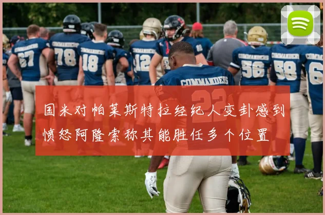 国米对帕莱斯特拉经纪人变卦感到愤怒阿隆索称其能胜任多个位置