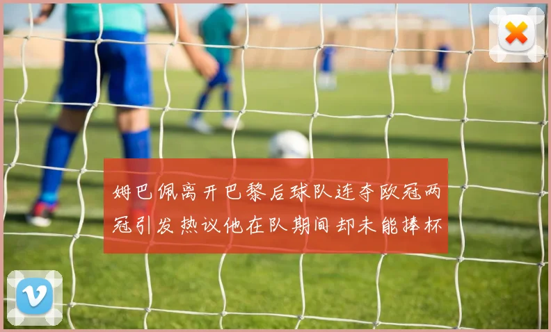 姆巴佩离开巴黎后球队连夺欧冠两冠引发热议他在队期间却未能捧杯