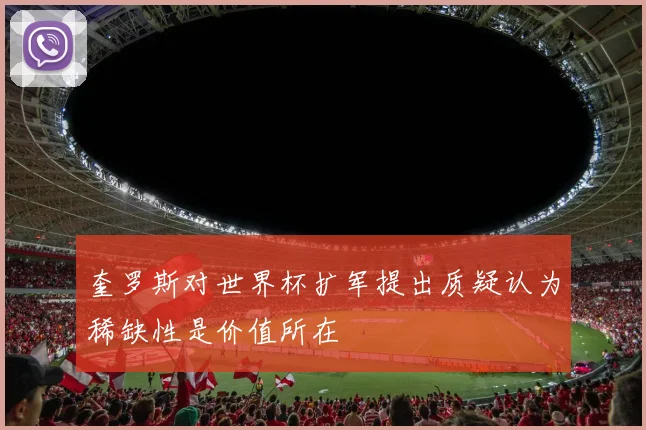 奎罗斯对世界杯扩军提出质疑认为稀缺性是价值所在