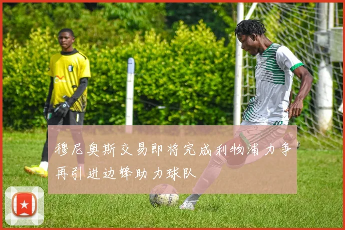 穆尼奥斯交易即将完成利物浦力争再引进边锋助力球队