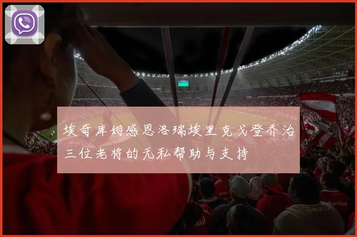 埃奇库姆感恩洛瑞埃里克戈登乔治三位老将的无私帮助与支持