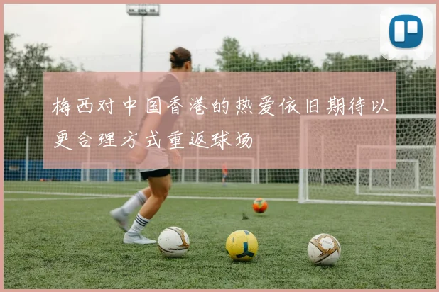 梅西对中国香港的热爱依旧期待以更合理方式重返球场