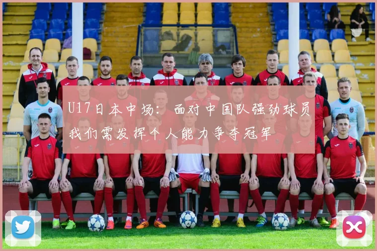 U17日本中场：面对中国队强劲球员我们需发挥个人能力争夺冠军