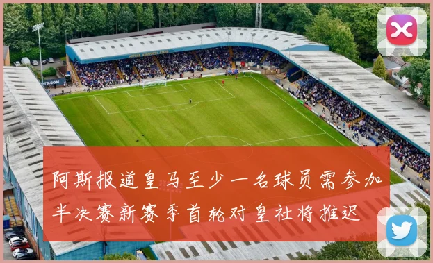 阿斯报道皇马至少一名球员需参加半决赛新赛季首轮对皇社将推迟