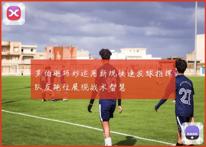 罗伯逊巧妙运用新规快速发球指挥队友跑位展现战术智慧
