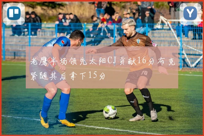 老鹰半场领先太阳CJ贡献16分布克紧随其后拿下15分