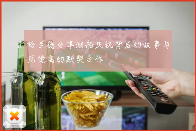 哈兰德分享划船庆祝背后的故事与厄德高的默契合作