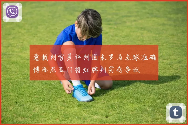 意裁判官员评判国米罗马点球准确博洛尼亚门将红牌判罚存争议