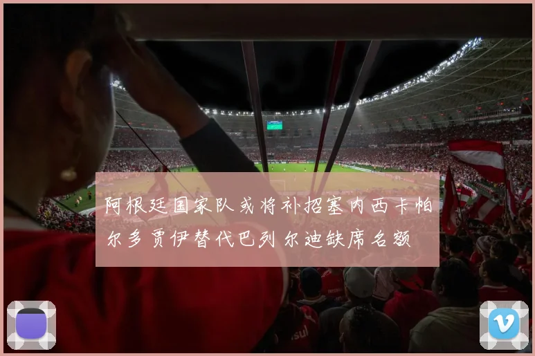 阿根廷国家队或将补招塞内西卡帕尔多贾伊替代巴列尔迪缺席名额