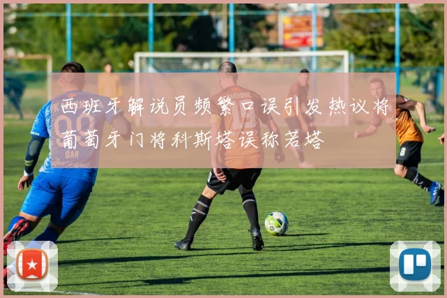 西班牙解说员频繁口误引发热议将葡萄牙门将科斯塔误称若塔