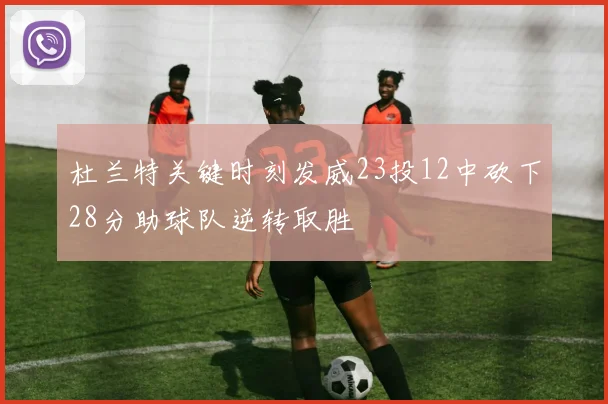 杜兰特关键时刻发威23投12中砍下28分助球队逆转取胜