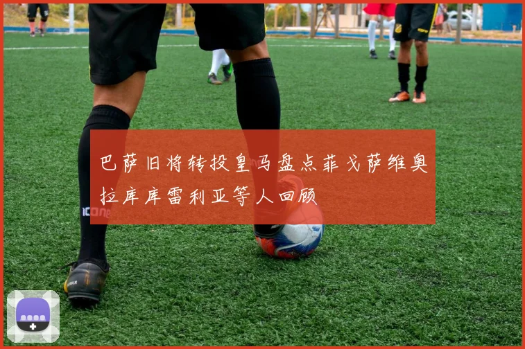 巴萨旧将转投皇马盘点菲戈萨维奥拉库库雷利亚等人回顾