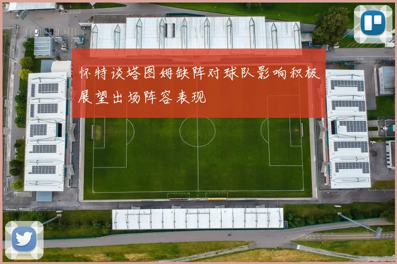 怀特谈塔图姆缺阵对球队影响积极展望出场阵容表现