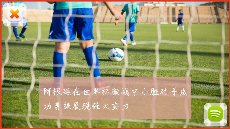 阿根廷在世界杯激战中小胜对手成功晋级展现强大实力