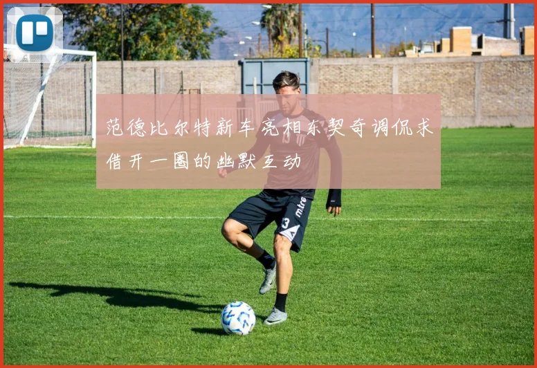 范德比尔特新车亮相东契奇调侃求借开一圈的幽默互动