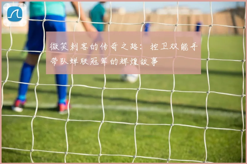 微笑刺客的传奇之路：控卫双能手带队蝉联冠军的辉煌故事